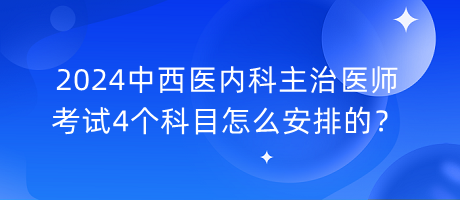 2024中西醫(yī)內(nèi)科主治醫(yī)師考試4個科目怎么安排的？