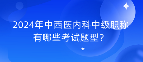 2024年中西醫(yī)內(nèi)科中級(jí)職稱(chēng)有哪些考試題型？