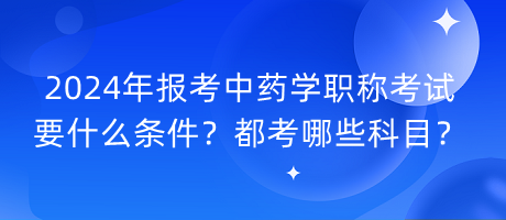 2024年報考中藥學職稱考試要什么條件？都考哪些科目？