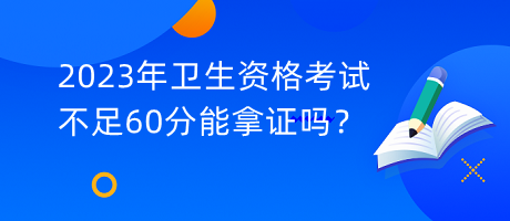 2023年衛(wèi)生資格考試不足60分能拿證嗎？