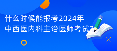 什么時(shí)候能報(bào)考2024年中西醫(yī)內(nèi)科主治醫(yī)師考試？