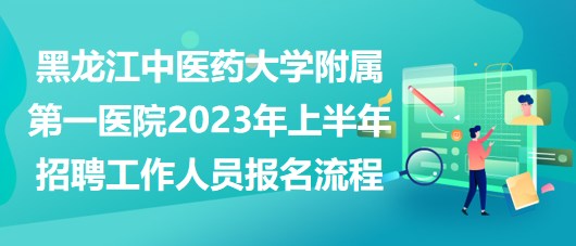 黑龍江中醫(yī)藥大學(xué)附屬第一醫(yī)院2023年上半年招聘工作人員報(bào)名流程