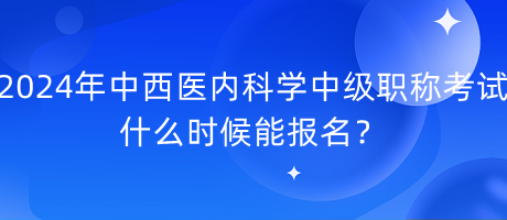 2024年中西醫(yī)內(nèi)科學中級職稱考試什么時候能報名？