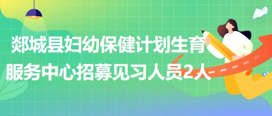 臨沂市郯城縣婦幼保健計(jì)劃生育服務(wù)中心招募見(jiàn)習(xí)人員2人