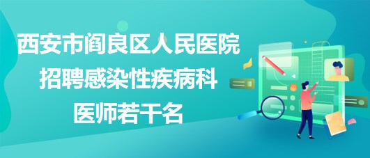 西安市閻良區(qū)人民醫(yī)院2023年招聘感染性疾病科醫(yī)師若干名