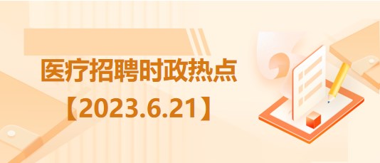 醫(yī)療衛(wèi)生招聘時事政治：2023年6月21日時政熱點整理