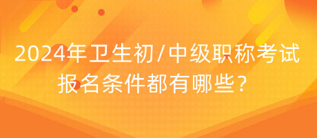 2024年衛(wèi)生初中級職稱考試報(bào)名條件都有哪些？