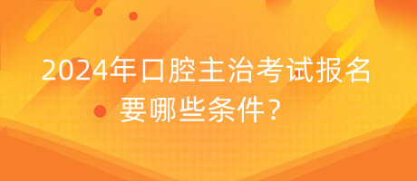 2024年口腔主治考試報名要哪些條件？