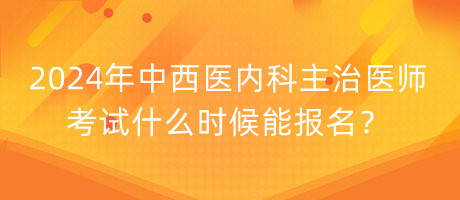 2024年中西醫(yī)內(nèi)科主治醫(yī)師考試什么時(shí)候能報(bào)名？