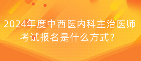 2024年度中西醫(yī)內科主治醫(yī)師考試報名是什么方式？