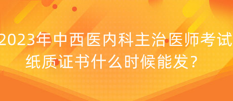 2023年中西醫(yī)內(nèi)科主治醫(yī)師考試紙質(zhì)證書什么時(shí)候能發(fā)？