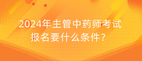 2024年主管中藥師考試報名要什么條件？