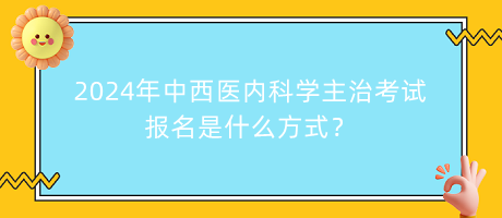 2024年中西醫(yī)內(nèi)科學(xué)主治考試報(bào)名是什么方式？