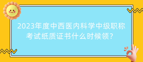 2023年度中西醫(yī)內(nèi)科學(xué)中級職稱考試紙質(zhì)證書什么時(shí)候領(lǐng)？