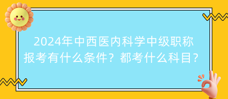 2024年中西醫(yī)內(nèi)科學(xué)中級(jí)職稱報(bào)考有什么條件？都考什么科目？