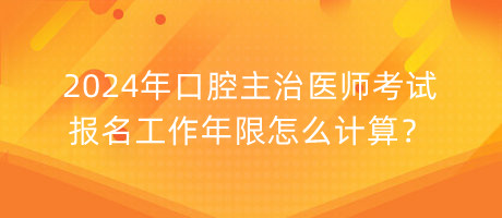 2024年口腔主治醫(yī)師考試報名工作年限怎么計算？