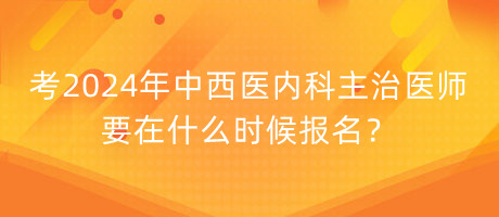 考2024年中西醫(yī)內(nèi)科主治醫(yī)師要在什么時候報名？