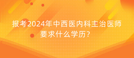 報(bào)考2024年中西醫(yī)內(nèi)科主治醫(yī)師要求什么學(xué)歷？