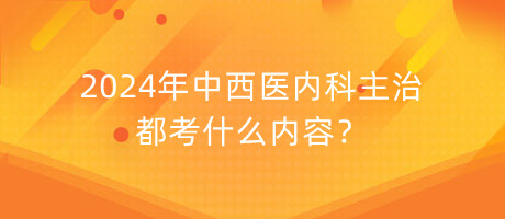 2024年中西醫(yī)內(nèi)科主治都考什么內(nèi)容？