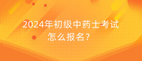 2024年初級中藥士考試怎么報名？