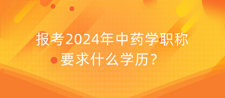 報考2024年中藥學職稱要求什么學歷？