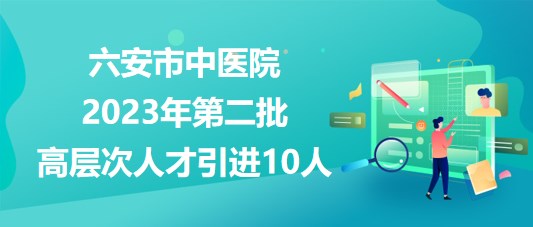 安徽省六安市中醫(yī)院2023年第二批高層次人才引進(jìn)10人