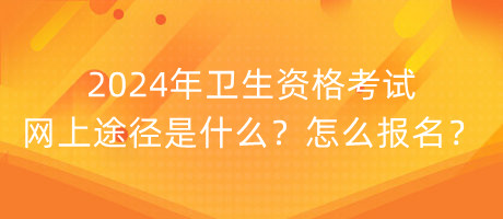 2024年衛(wèi)生資格考試網(wǎng)上途徑是什么？怎么報名？