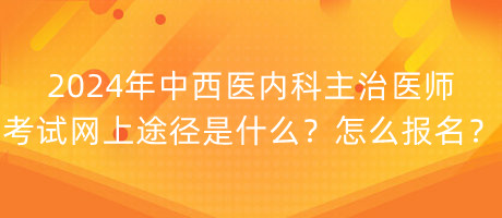 2024年中西醫(yī)內(nèi)科主治醫(yī)師考試網(wǎng)上途徑是什么？怎么報(bào)名？