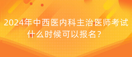 2024年中西醫(yī)內(nèi)科主治醫(yī)師考試什么時(shí)候可以報(bào)名？