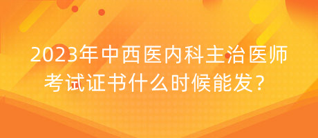 2023年中西醫(yī)內(nèi)科主治醫(yī)師考試證書什么時候能發(fā)？