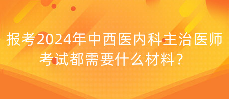 報考2024年中西醫(yī)內(nèi)科主治醫(yī)師考試都需要什么材料？