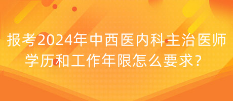 報(bào)考2024年中西醫(yī)內(nèi)科主治醫(yī)師學(xué)歷和工作年限怎么要求？