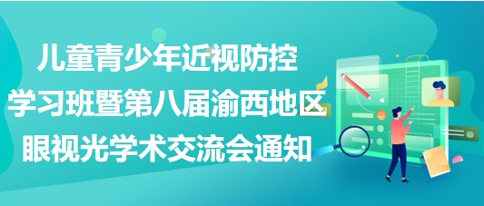 兒童青少年近視防控學(xué)習(xí)班暨第八屆渝西地區(qū)眼視光學(xué)術(shù)交流會通知