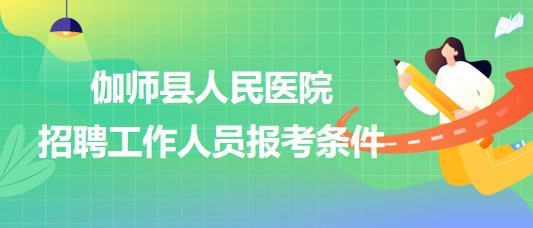 新疆喀什地區(qū)伽師縣人民醫(yī)院2023年招聘工作人員報(bào)考條件