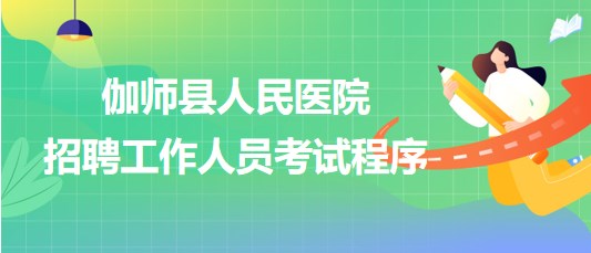 新疆喀什地區(qū)伽師縣人民醫(yī)院2023年招聘工作人員考試程序