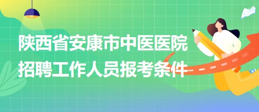 陜西省安康市中醫(yī)醫(yī)院2023年招聘工作人員報考條件