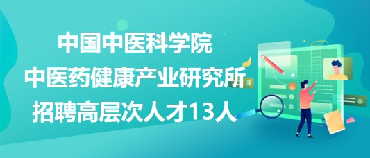 中國中醫(yī)科學院中醫(yī)藥健康產(chǎn)業(yè)研究所招聘高層次人才13人