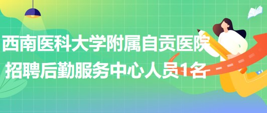 西南醫(yī)科大學附屬自貢醫(yī)院招聘后勤服務中心工作人員1名