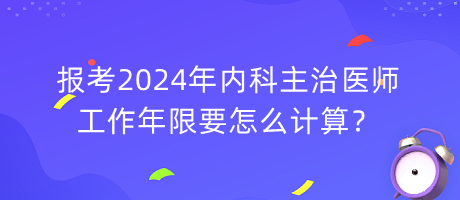 報考2024年內(nèi)科主治醫(yī)師工作年限要怎么計算？