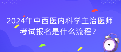 2024年中西醫(yī)內(nèi)科學(xué)主治醫(yī)師考試報(bào)名是什么流程？