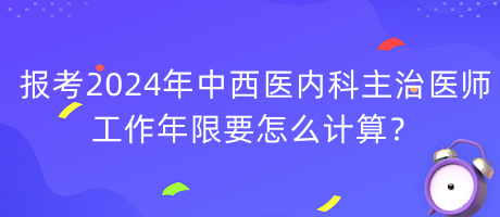 報(bào)考2024年中西醫(yī)內(nèi)科主治醫(yī)師工作年限要怎么計(jì)算？