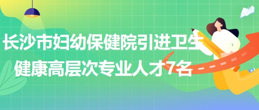 長(zhǎng)沙市婦幼保健院2023年引進(jìn)衛(wèi)生健康高層次專業(yè)人才7名