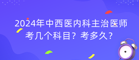 2024年中西醫(yī)內(nèi)科主治醫(yī)師考幾個科目？考多久？