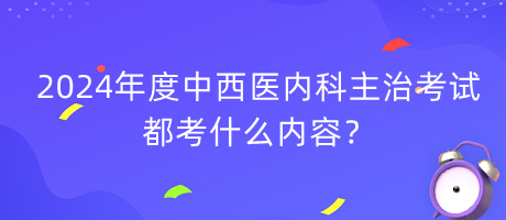 2024年度中西醫(yī)內(nèi)科主治考試都考什么內(nèi)容？