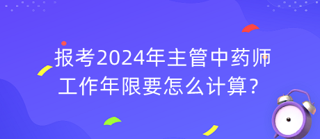 報(bào)考2024年主管中藥師工作年限要怎么計(jì)算？