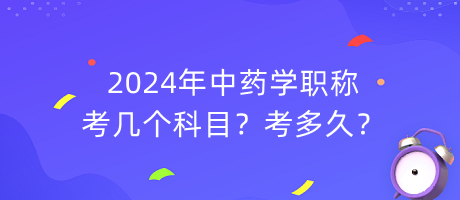 2024年中藥學(xué)職稱考幾個(gè)科目？考多久？