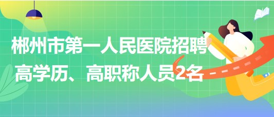 郴州市第一人民醫(yī)院2023年招聘高學(xué)歷、高職稱人員2名