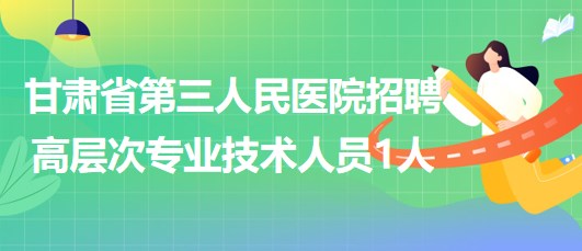 甘肅省第三人民醫(yī)院招聘醫(yī)療衛(wèi)生類高層次專業(yè)技術(shù)人員1人