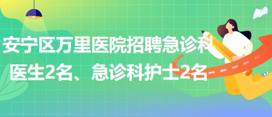 甘肅省蘭州市安寧區(qū)萬里醫(yī)院招聘急診科醫(yī)生2名、急診科護(hù)士2名