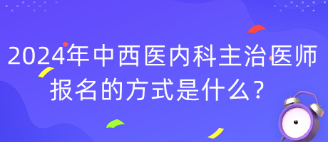 2024年度中西醫(yī)內(nèi)科主治醫(yī)師報(bào)名的方式是什么？